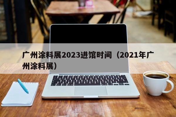 广州涂料展2023进馆时间（2021年广州涂料展）
