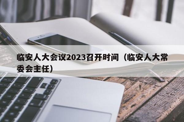 临安人大会议2023召开时间（临安人大常委会主任）