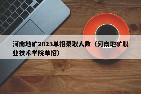 河南地矿2023单招录取人数（河南地矿职业技术学院单招）
