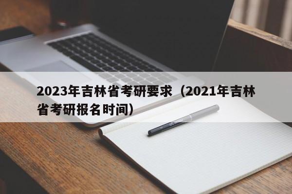2023年吉林省考研要求（2021年吉林省考研报名时间）
