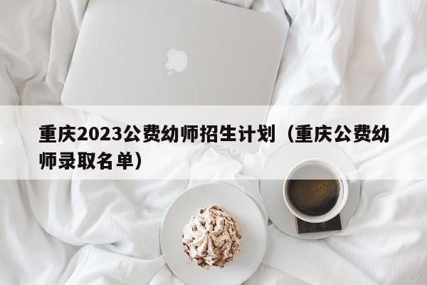 重庆2023公费幼师招生计划（重庆公费幼师录取名单）