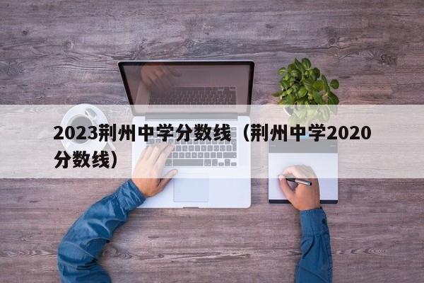 2023荆州中学分数线（荆州中学2020分数线）