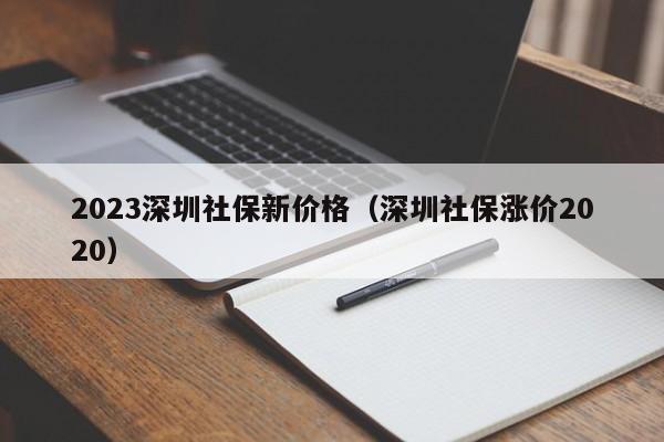 2023深圳社保新价格（深圳社保涨价2020）