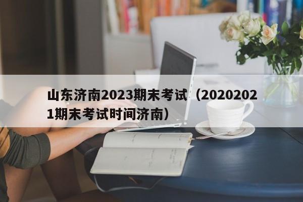 山东济南2023期末考试（20202021期末考试时间济南）