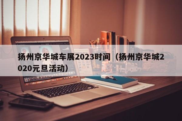 扬州京华城车展2023时间（扬州京华城2020元旦活动）