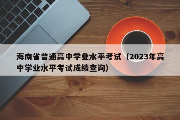 海南省普通高中学业水平考试（2023年高中学业水平考试成绩查询）