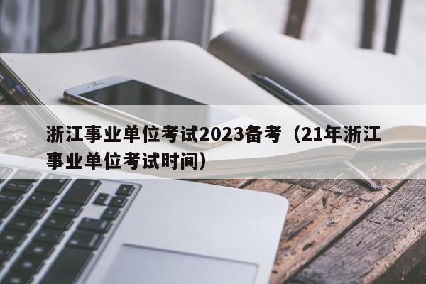 浙江事业单位考试2023备考（21年浙江事业单位考试时间）