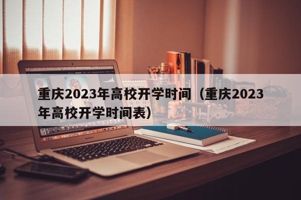 重庆2023年高校开学时间（重庆2023年高校开学时间表）