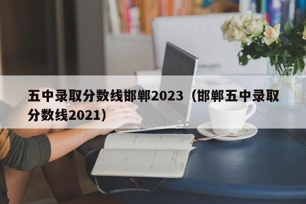 五中录取分数线邯郸2023（邯郸五中录取分数线2021）