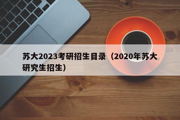 苏大2023考研招生目录（2020年苏大研究生招生）