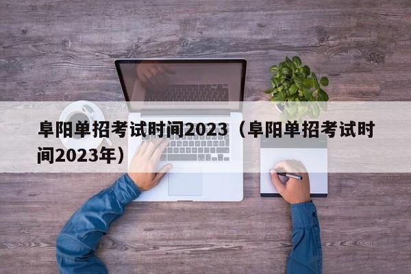 阜阳单招考试时间2023（阜阳单招考试时间2023年）